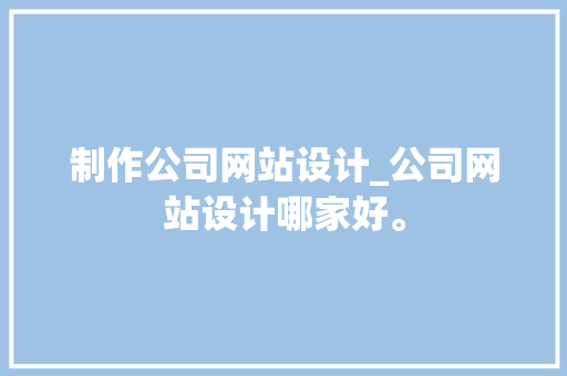 制作公司网站设计_公司网站设计哪家好。