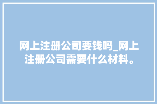 网上注册公司要钱吗_网上注册公司需要什么材料。