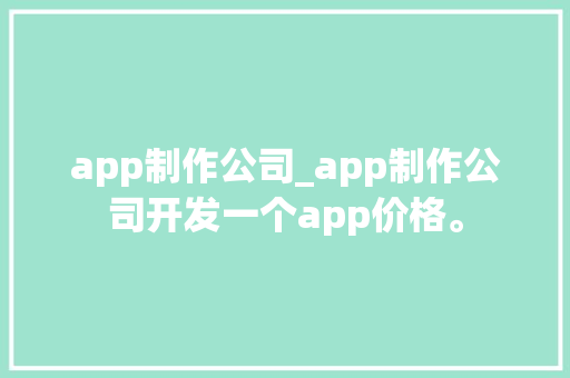 app制作公司_app制作公司开发一个app价格。