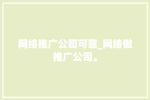 网络推广公司可靠_网络做推广公司。 网络推广公司可靠_网络做推广公司。 网站建设公司