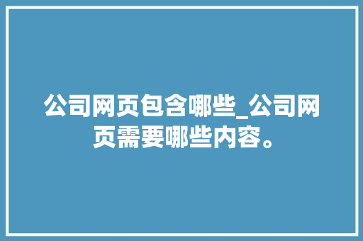 公司网页包含哪些_公司网页需要哪些内容。 公司网页包含哪些_公司网页需要哪些内容。 网站建设公司