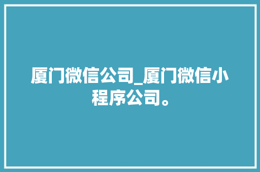厦门微信公司_厦门微信小程序公司。 网站建设公司 厦门微信公司_厦门微信小程序公司。 厦门微信公司_厦门微信小程序公司。 网站建设公司