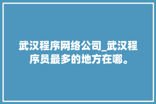 武汉程序网络公司_武汉程序员最多的地方在哪。