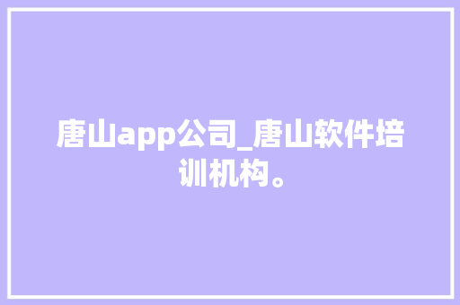 唐山app公司_唐山软件培训机构。