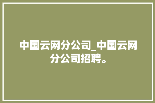 中国云网分公司_中国云网分公司招聘。