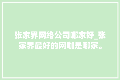 张家界网络公司哪家好_张家界最好的网咖是哪家。