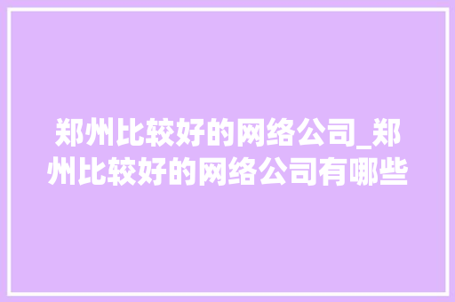 郑州比较好的网络公司_郑州比较好的网络公司有哪些。 郑州比较好的网络公司_郑州比较好的网络公司有哪些。 网站建设公司