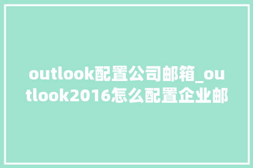 outlook配置公司邮箱_outlook2016怎么配置企业邮箱。