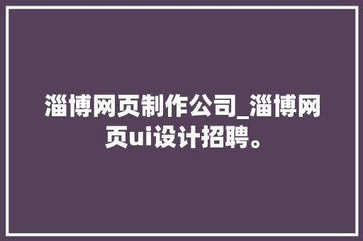 淄博网页制作公司_淄博网页ui设计招聘。 淄博网页制作公司_淄博网页ui设计招聘。 网站建设公司