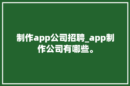 制作app公司招聘_app制作公司有哪些。 制作app公司招聘_app制作公司有哪些。 网站建设公司