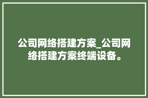 公司网络搭建方案_公司网络搭建方案终端设备。 网站建设公司 公司网络搭建方案_公司网络搭建方案终端设备。 公司网络搭建方案_公司网络搭建方案终端设备。 网站建设公司