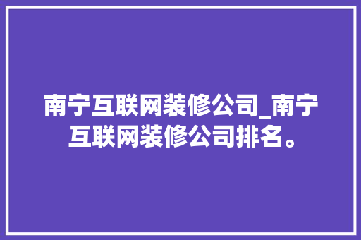 南宁互联网装修公司_南宁互联网装修公司排名。