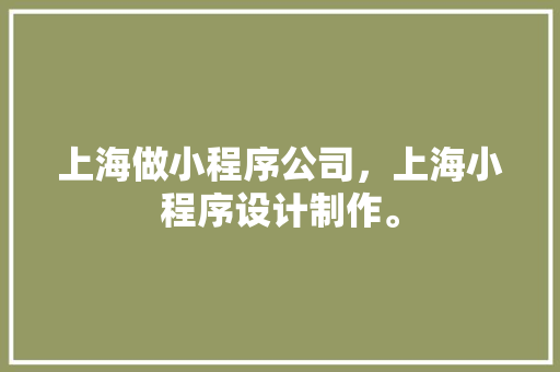 上海做小程序公司，上海小程序设计制作。 上海做小程序公司，上海小程序设计制作。 网站建设公司