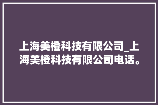 上海美橙科技有限公司_上海美橙科技有限公司电话。 上海美橙科技有限公司_上海美橙科技有限公司电话。 网站建设公司