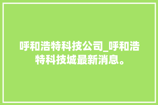 呼和浩特科技公司_呼和浩特科技城最新消息。