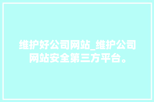 维护好公司网站_维护公司网站安全第三方平台。 维护好公司网站_维护公司网站安全第三方平台。 网站建设公司