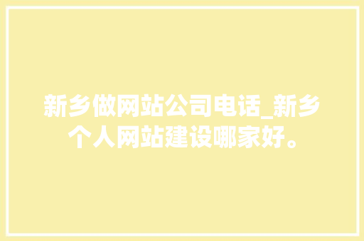 新乡做网站公司电话_新乡个人网站建设哪家好。 新乡做网站公司电话_新乡个人网站建设哪家好。 网站建设公司