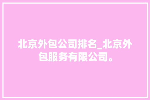 北京外包公司排名_北京外包服务有限公司。