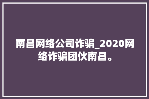 南昌网络公司诈骗_2020网络诈骗团伙南昌。