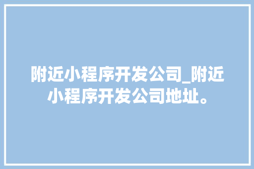 附近小程序开发公司_附近小程序开发公司地址。 附近小程序开发公司_附近小程序开发公司地址。 网站建设公司