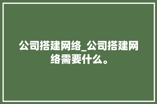 公司搭建网络_公司搭建网络需要什么。 公司搭建网络_公司搭建网络需要什么。 网站建设公司