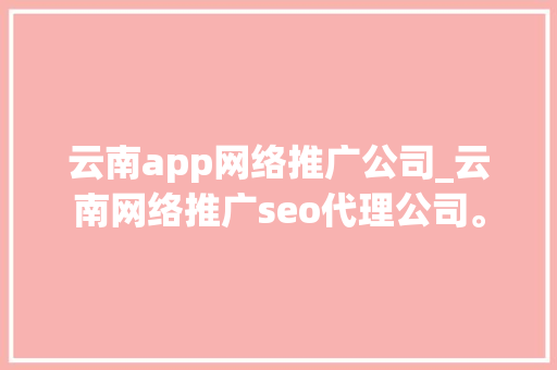 云南app网络推广公司_云南网络推广seo代理公司。