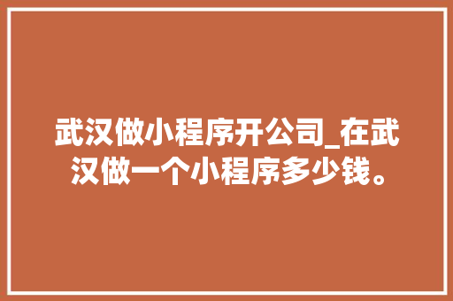 武汉做小程序开公司_在武汉做一个小程序多少钱。 武汉做小程序开公司_在武汉做一个小程序多少钱。 网站建设公司