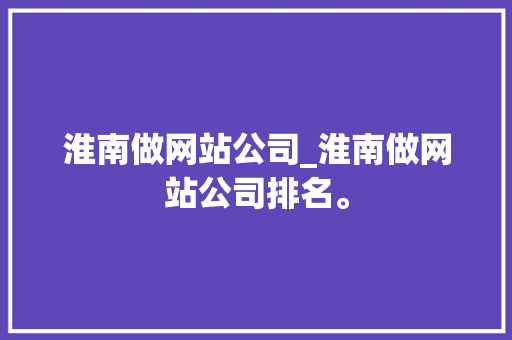 淮南做网站公司_淮南做网站公司排名。