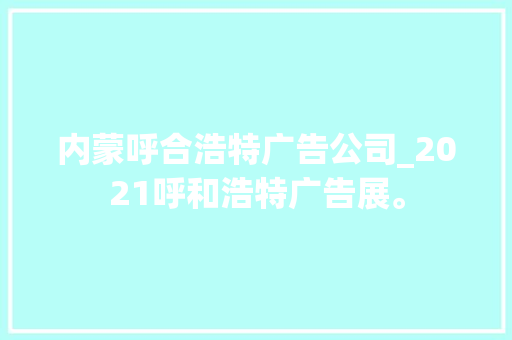 内蒙呼合浩特广告公司_2021呼和浩特广告展。