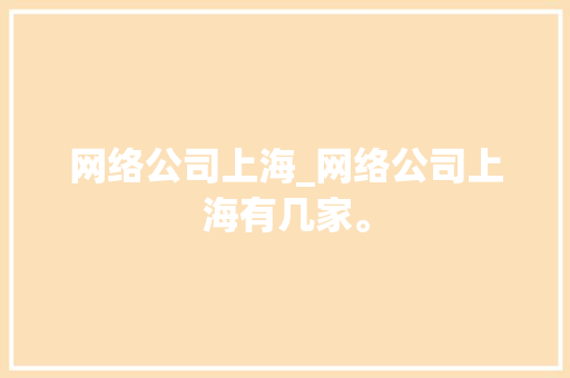 网络公司上海_网络公司上海有几家。 网络公司上海_网络公司上海有几家。 网站建设公司