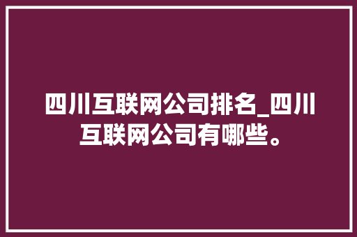 四川互联网公司排名_四川互联网公司有哪些。 四川互联网公司排名_四川互联网公司有哪些。 网站建设公司