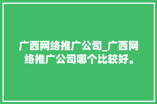 广西网络推广公司_广西网络推广公司哪个比较好。 广西网络推广公司_广西网络推广公司哪个比较好。 网站建设公司