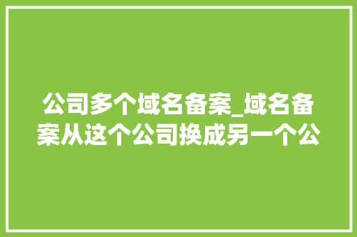 公司多个域名备案_域名备案从这个公司换成另一个公司。 公司多个域名备案_域名备案从这个公司换成另一个公司。 网站建设公司