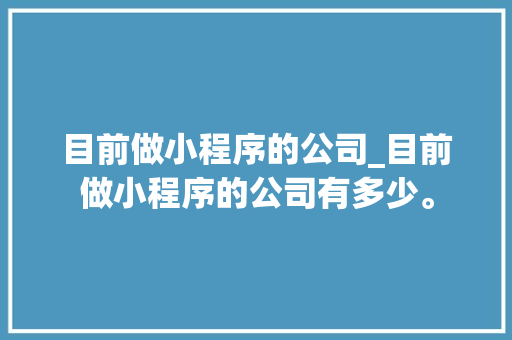 目前做小程序的公司_目前做小程序的公司有多少。 目前做小程序的公司_目前做小程序的公司有多少。 网站建设公司