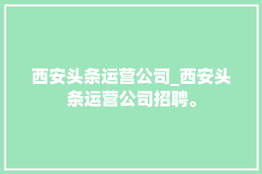 西安头条运营公司_西安头条运营公司招聘。 西安头条运营公司_西安头条运营公司招聘。 网站建设公司