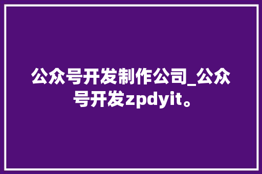 公众号开发制作公司_公众号开发zpdyit。 公众号开发制作公司_公众号开发zpdyit。 网站建设公司