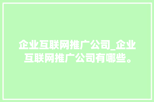 企业互联网推广公司_企业互联网推广公司有哪些。 企业互联网推广公司_企业互联网推广公司有哪些。 网站建设公司