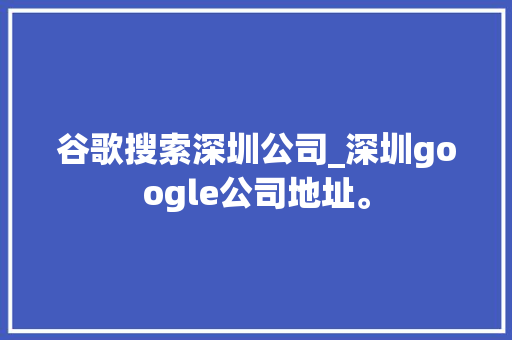 谷歌搜索深圳公司_深圳google公司地址。 谷歌搜索深圳公司_深圳google公司地址。 网站建设公司