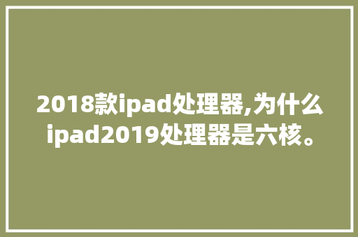 2018款ipad处理器,为什么ipad2019处理器是六核。 2018款ipad处理器,为什么ipad2019处理器是六核。 百度SEO