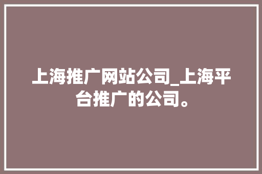 上海推广网站公司_上海平台推广的公司。 上海推广网站公司_上海平台推广的公司。 网站建设公司