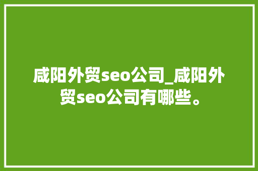 咸阳外贸seo公司_咸阳外贸seo公司有哪些。
