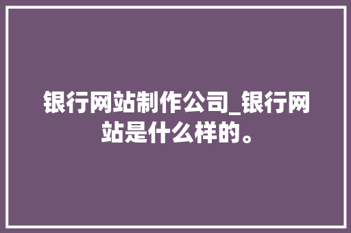 银行网站制作公司_银行网站是什么样的。 银行网站制作公司_银行网站是什么样的。 网站建设公司