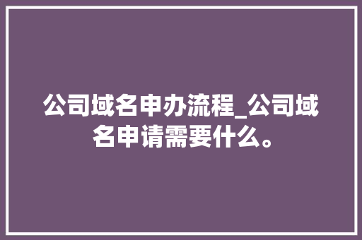 公司域名申办流程_公司域名申请需要什么。