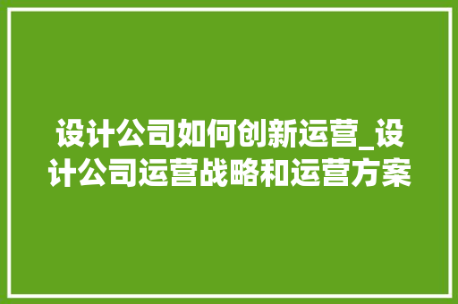 设计公司如何创新运营_设计公司运营战略和运营方案。 设计公司如何创新运营_设计公司运营战略和运营方案。 网站建设公司