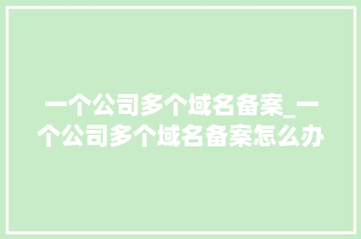 一个公司多个域名备案_一个公司多个域名备案怎么办。 一个公司多个域名备案_一个公司多个域名备案怎么办。 网站建设公司