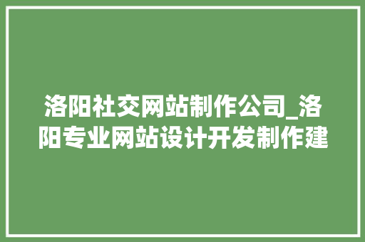 洛阳社交网站制作公司_洛阳专业网站设计开发制作建站公司。 洛阳社交网站制作公司_洛阳专业网站设计开发制作建站公司。 网站建设公司