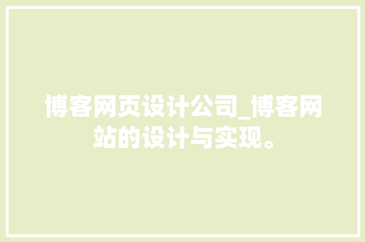 博客网页设计公司_博客网站的设计与实现。 博客网页设计公司_博客网站的设计与实现。 网站建设公司