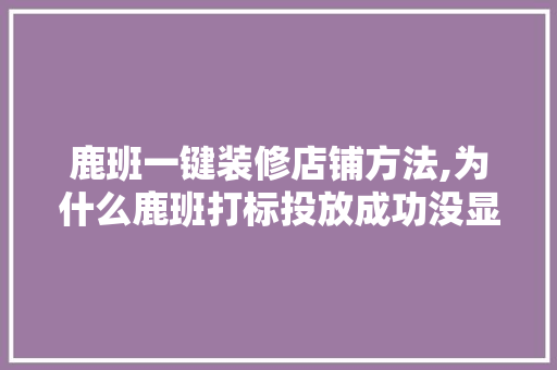 鹿班一键装修店铺方法,为什么鹿班打标投放成功没显示。 百度SEO 鹿班一键装修店铺方法,为什么鹿班打标投放成功没显示。 鹿班一键装修店铺方法,为什么鹿班打标投放成功没显示。 百度SEO