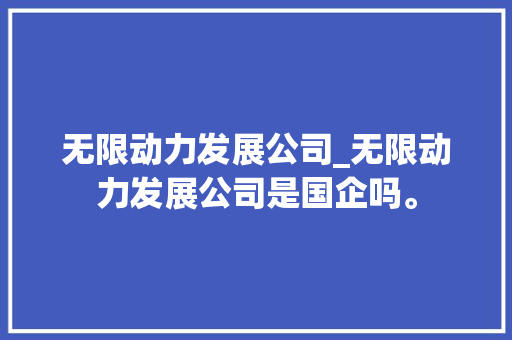 无限动力发展公司_无限动力发展公司是国企吗。