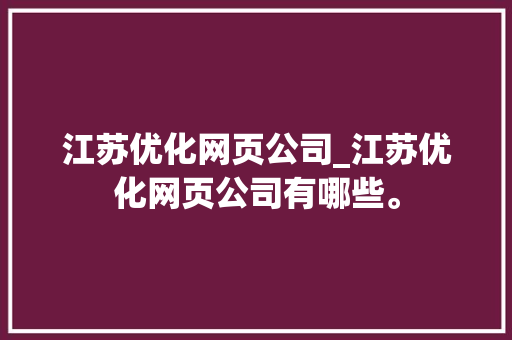 江苏优化网页公司_江苏优化网页公司有哪些。 江苏优化网页公司_江苏优化网页公司有哪些。 网站建设公司